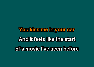 You kiss me in your car

And it feels like the start

ofa movie I've seen before