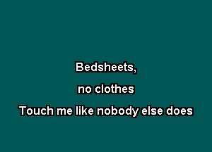 Bedsheets,

no clothes

Touch me like nobody else does