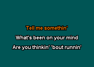 Tell me somethin'

What's been on your mind

Are you thinkin' 'bout runnin'