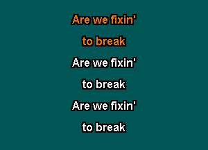 Are we mm
to break
Are we fixin'

to break

Are we fixin'

to break