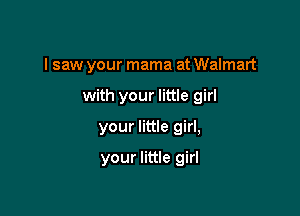 I saw your mama at Walmart

with your little girl
your little girl,
your little girl