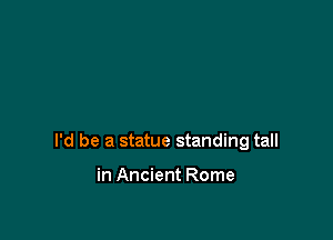 I'd be a statue standing tall

in Ancient Rome