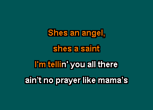 Shes an angel,
shes a saint

I'm tellin' you all there

ain't no prayer like mama,s