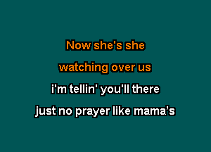 Now she's she
watching over us

i'm tellin' you'll there

just no prayer like mama,s