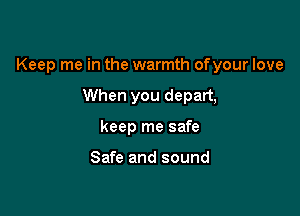 Keep me in the warmth ofyour love

When you depart,
keep me safe

Safe and sound