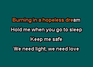 Burning in a hopeless dream

Hold me when you go to sleep

Keep me safe

We need light, we need love
