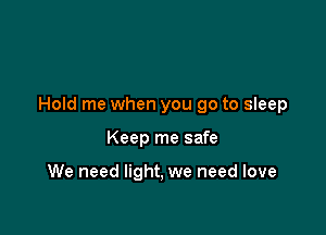 Hold me when you go to sleep

Keep me safe

We need light, we need love