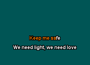 Keep me safe

We need light, we need love