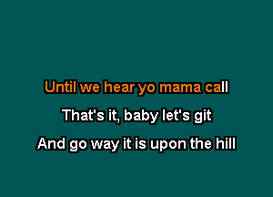 Until we hear yo mama call
That's it, baby let's git

And go way it is upon the hill
