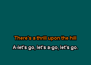 There's a thrill upon the hill

A-Iet's go, let's a-go, let's go.