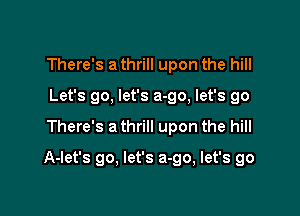 There's a thrill upon the hill
Let's go, let's a-go, let's go

There's a thrill upon the hill

A-let's go, let's a-go, let's go