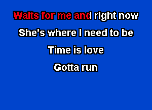 Waits for me and right now

She's where I need to be
Time is love
Gotta run