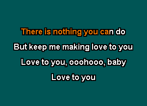 There is nothing you can do

But keep me making love to you

Love to you, ooohooo, baby

Love to you