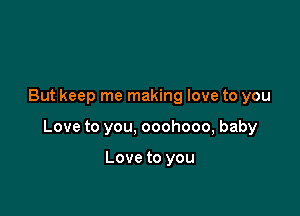 But keep me making love to you

Love to you, ooohooo, baby

Love to you