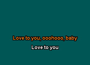 Love to you, ooohooo, baby

Love to you