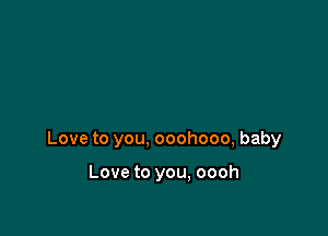 Love to you, ooohooo, baby

Love to you, oooh