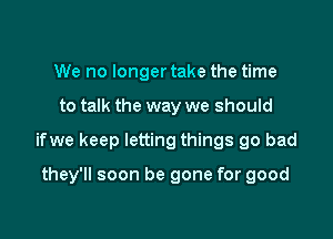 We no longer take the time
to talk the way we should

ifwe keep letting things go bad

they'll soon be gone for good