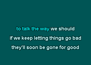 to talk the way we should

ifwe keep letting things go bad

they'll soon be gone for good