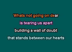 Whats not going on dear

is tearing us apart
building a wall of doubt

that stands between our hearts