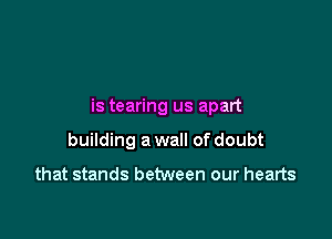 is tearing us apart

building a wall of doubt

that stands between our hearts