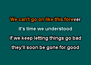 We can't go on like this forever
it's time we understood

ifwe keep letting things go bad

they'll soon be gone for good