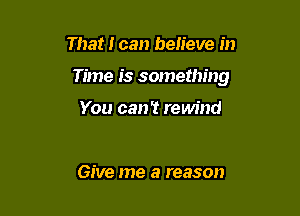 That I can believe in

Time is something

You can't rewind

Give me a reason