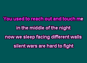 You used to reach out and touch me
in the middle ofthe night
now we sleep facing different walls

silent wars are hard to fight