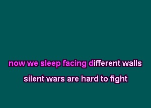 now we sleep facing different walls

silent wars are hard to fight