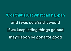 'Cos that's just what can happen
and i was so afraid it would
ifwe keep letting things go bad

they'll soon be gone for good