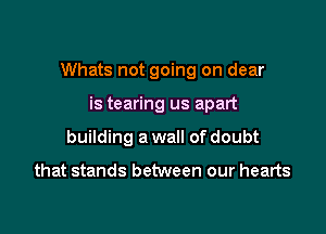 Whats not going on dear

is tearing us apart
building a wall of doubt

that stands between our hearts