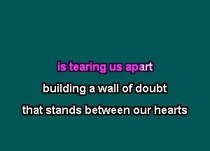 is tearing us apart

building a wall of doubt

that stands between our hearts