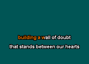 building a wall of doubt

that stands between our hearts