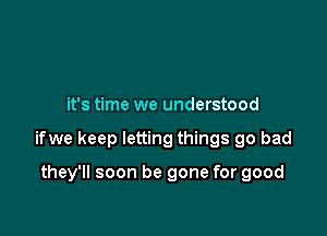 it's time we understood

ifwe keep letting things go bad

they'll soon be gone for good