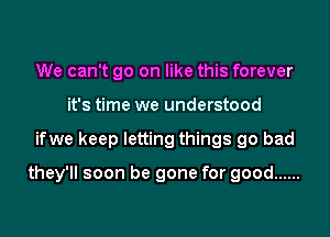 We can't go on like this forever
it's time we understood

ifwe keep letting things go bad

they'll soon be gone for good ......