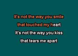 It's not the way you smile

that touched my heart

It's not the way you kiss

that tears me apart