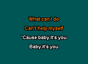 What can I do
Can't help myself

'Cause baby it's you

Baby it's you