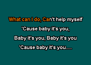 What can I do, Can't help myself

'Cause baby it's you,

Baby it's you, Baby it's you

'Cause baby it's you .....