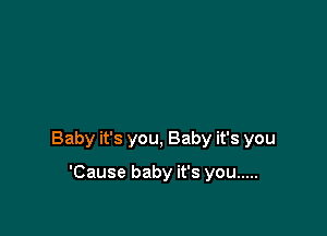 Baby it's you, Baby it's you

'Cause baby it's you .....