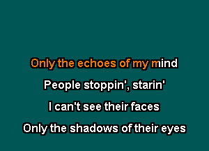 Only the echoes of my mind
People stoppin', starin'

lcan't see their faces

Only the shadows oftheir eyes
