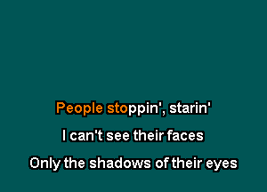 People stoppin', starin'

lcan't see their faces

Only the shadows oftheir eyes