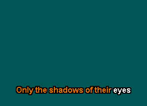Only the shadows oftheir eyes