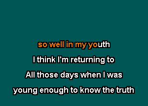 so well in my youth
I think I'm returning to

All those days when I was

young enough to know the truth