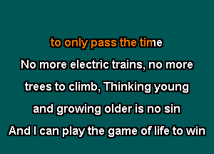 to only pass the time
No more electric trains, no more
trees to climb, Thinking young
and growing older is no sin

And I can play the game of life to win