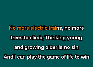 No more electric trains, no more
trees to climb, Thinking young
and growing older is no sin

And I can play the game of life to win