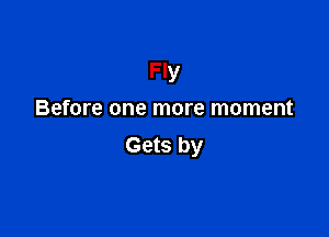 Fly

Before one more moment

Gets by