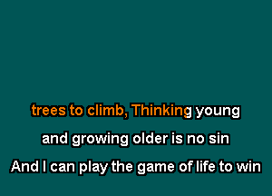 trees to climb, Thinking young

and growing older is no sin

And I can play the game of life to win