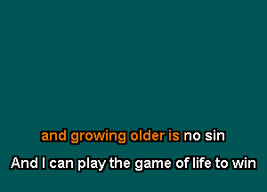 and growing older is no sin

And I can play the game of life to win