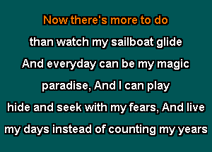 Now there's more to do
than watch my sailboat glide
And everyday can be my magic
paradise, And I can play
hide and seek with my fears, And live

my days instead of counting my years