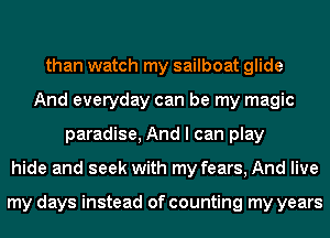 than watch my sailboat glide
And everyday can be my magic
paradise, And I can play
hide and seek with my fears, And live

my days instead of counting my years