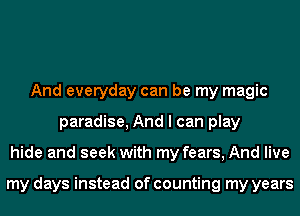 And everyday can be my magic
paradise, And I can play
hide and seek with my fears, And live

my days instead of counting my years